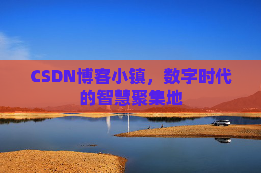CSDN博客小镇，数字时代的智慧聚集地